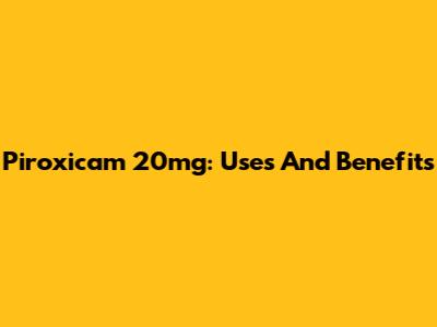 Piroxicam 20mg: Uses And Benefits