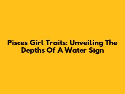 Pisces Girl Traits: Unveiling The Depths Of A Water Sign