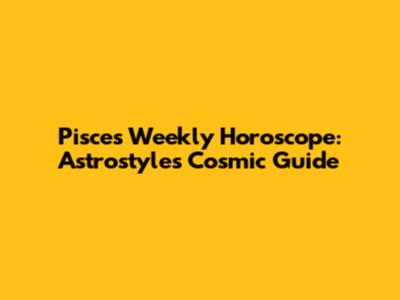 Pisces Weekly Horoscope: Astrostyle's Cosmic Guide