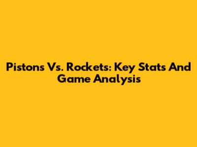 Pistons Vs. Rockets: Key Stats And Game Analysis