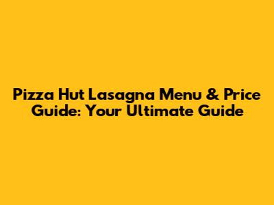 Pizza Hut Lasagna Menu & Price Guide: Your Ultimate Guide