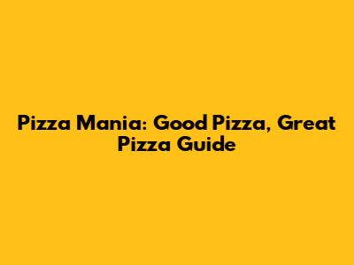 Pizza Mania: Good Pizza, Great Pizza Guide