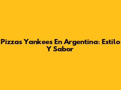 Pizzas Yankees En Argentina: Estilo Y Sabor