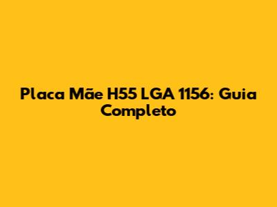 Placa Mãe H55 LGA 1156: Guia Completo