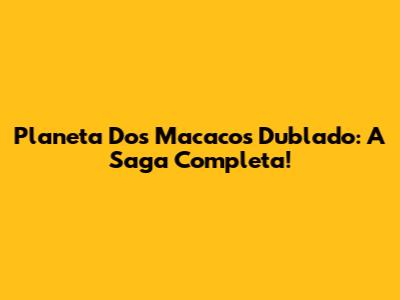 Planeta Dos Macacos Dublado: A Saga Completa!