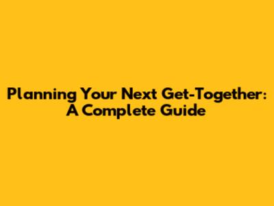 Planning Your Next Get-Together: A Complete Guide