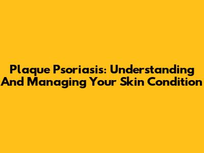 Plaque Psoriasis: Understanding And Managing Your Skin Condition