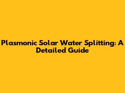 Plasmonic Solar Water Splitting: A Detailed Guide