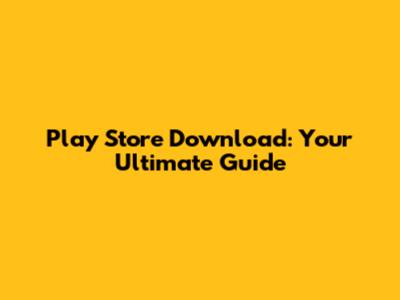 Play Store Download: Your Ultimate Guide