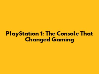 PlayStation 1: The Console That Changed Gaming