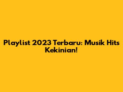 Playlist 2023 Terbaru: Musik Hits Kekinian!