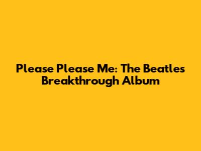 Please Please Me: The Beatles' Breakthrough Album