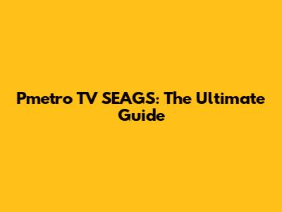 Pmetro TV SEAGS: The Ultimate Guide