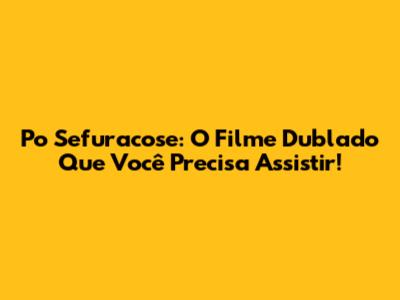 Po Sefuracose: O Filme Dublado Que Você Precisa Assistir!