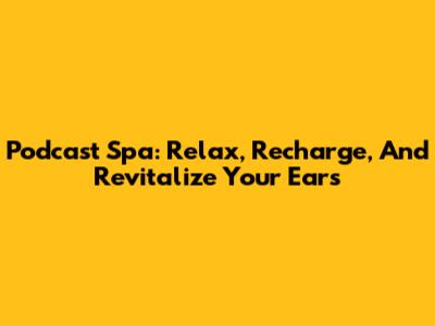 Podcast Spa: Relax, Recharge, And Revitalize Your Ears