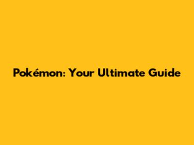 Pokémon: Your Ultimate Guide