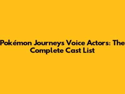 Pokémon Journeys Voice Actors: The Complete Cast List