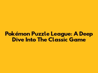 Pokémon Puzzle League: A Deep Dive Into The Classic Game
