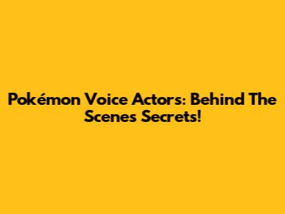 Pokémon Voice Actors: Behind The Scenes Secrets!