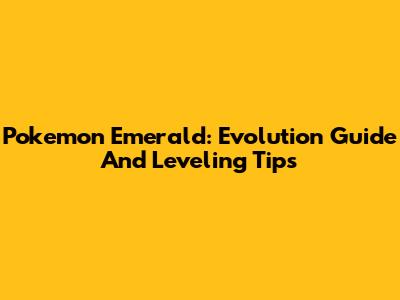 Pokemon Emerald: Evolution Guide And Leveling Tips