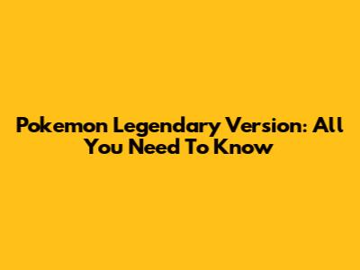 Pokemon Legendary Version: All You Need To Know