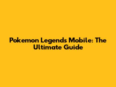 Pokemon Legends Mobile: The Ultimate Guide