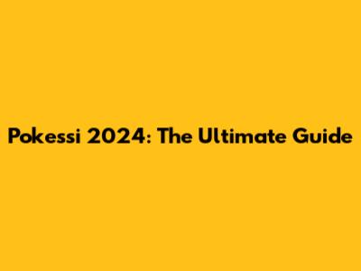 Pokessi 2024: The Ultimate Guide