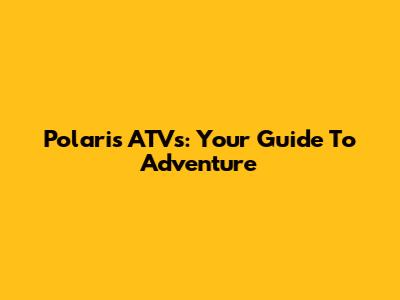 Polaris ATVs: Your Guide To Adventure