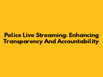 Police Live Streaming: Enhancing Transparency And Accountability