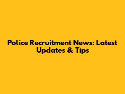 Police Recruitment News: Latest Updates & Tips