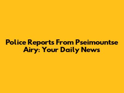 Police Reports From Pseimountse Airy: Your Daily News