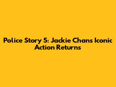 Police Story 5: Jackie Chan's Iconic Action Returns