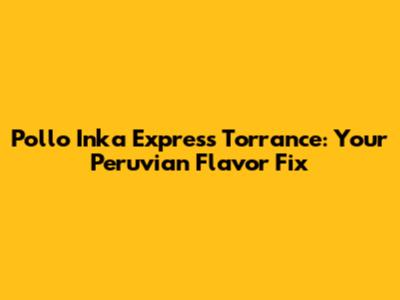 Pollo Inka Express Torrance: Your Peruvian Flavor Fix