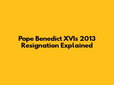 Pope Benedict XVI's 2013 Resignation Explained