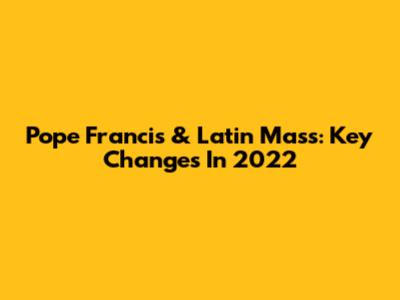 Pope Francis & Latin Mass: Key Changes In 2022
