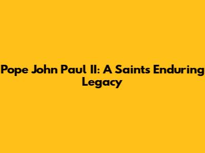 Pope John Paul II: A Saint's Enduring Legacy