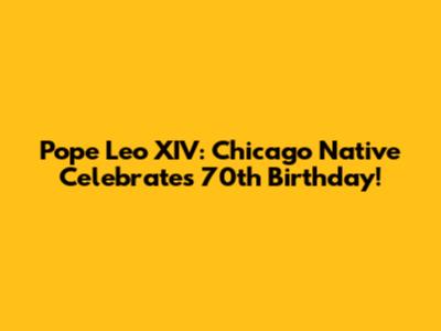 Pope Leo XIV: Chicago Native Celebrates 70th Birthday!