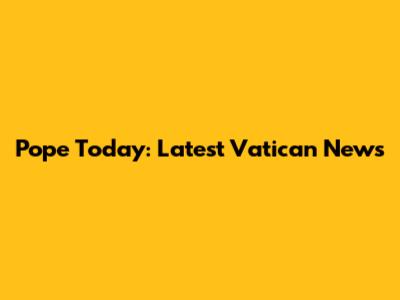 Pope Today: Latest Vatican News