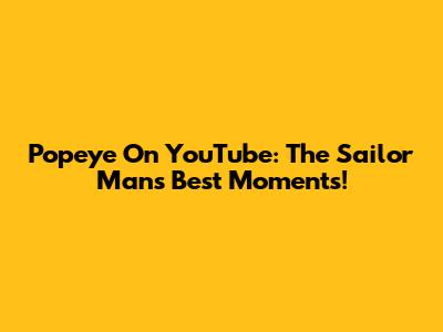 Popeye On YouTube: The Sailor Man's Best Moments!