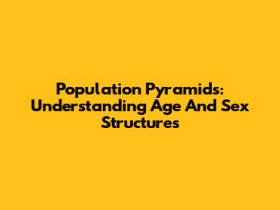 Population Pyramids: Understanding Age And Sex Structures