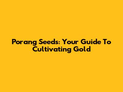 Porang Seeds: Your Guide To Cultivating Gold