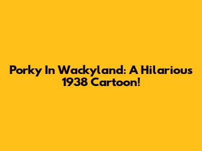 Porky In Wackyland: A Hilarious 1938 Cartoon!