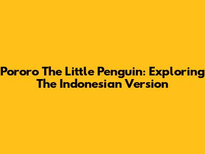 Pororo The Little Penguin: Exploring The Indonesian Version