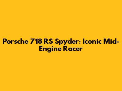 Porsche 718 RS Spyder: Iconic Mid-Engine Racer