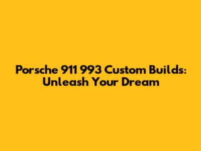 Porsche 911 993 Custom Builds: Unleash Your Dream