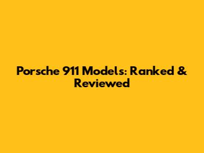 Porsche 911 Models: Ranked & Reviewed