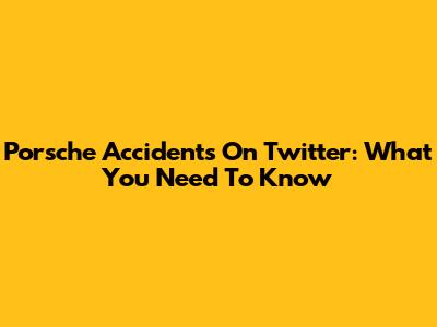 Porsche Accidents On Twitter: What You Need To Know