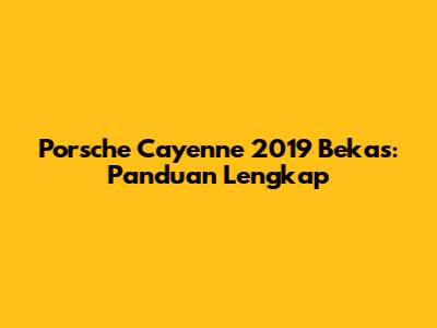 Porsche Cayenne 2019 Bekas: Panduan Lengkap