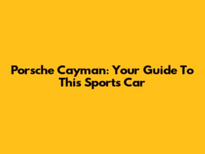 Porsche Cayman: Your Guide To This Sports Car