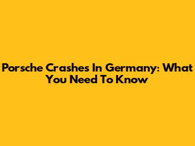 Porsche Crashes In Germany: What You Need To Know